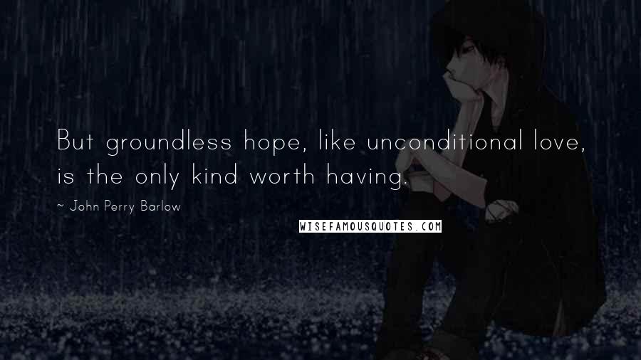 John Perry Barlow Quotes: But groundless hope, like unconditional love, is the only kind worth having.