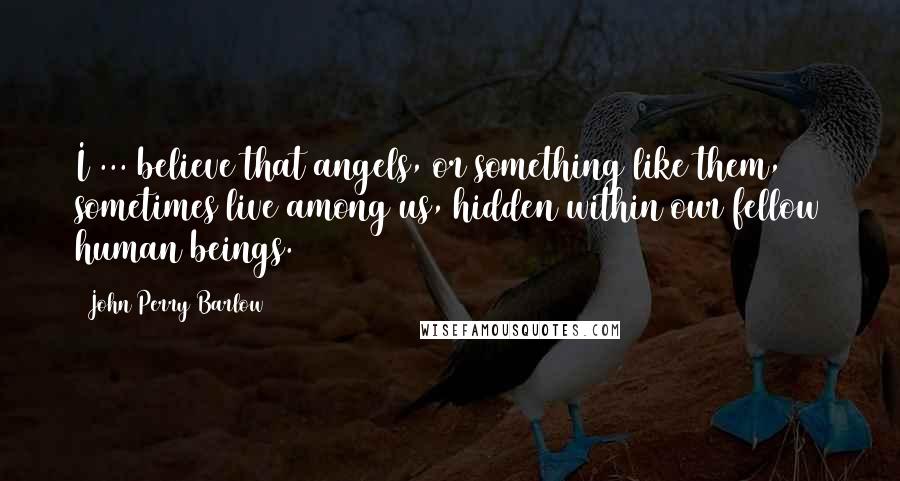 John Perry Barlow Quotes: I ... believe that angels, or something like them, sometimes live among us, hidden within our fellow human beings.