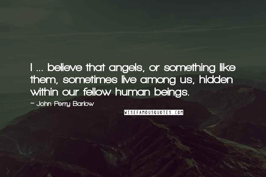 John Perry Barlow Quotes: I ... believe that angels, or something like them, sometimes live among us, hidden within our fellow human beings.