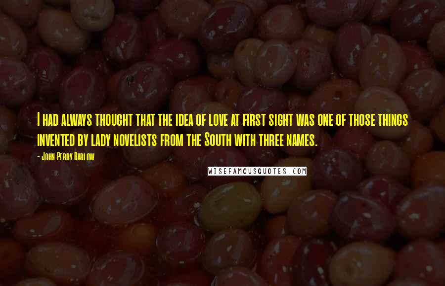 John Perry Barlow Quotes: I had always thought that the idea of love at first sight was one of those things invented by lady novelists from the South with three names.