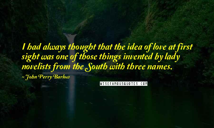 John Perry Barlow Quotes: I had always thought that the idea of love at first sight was one of those things invented by lady novelists from the South with three names.