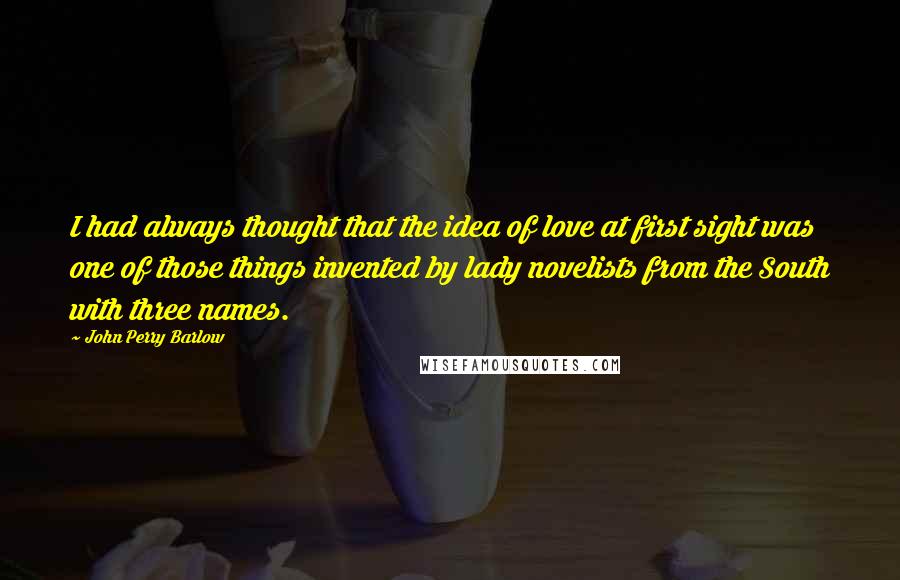 John Perry Barlow Quotes: I had always thought that the idea of love at first sight was one of those things invented by lady novelists from the South with three names.