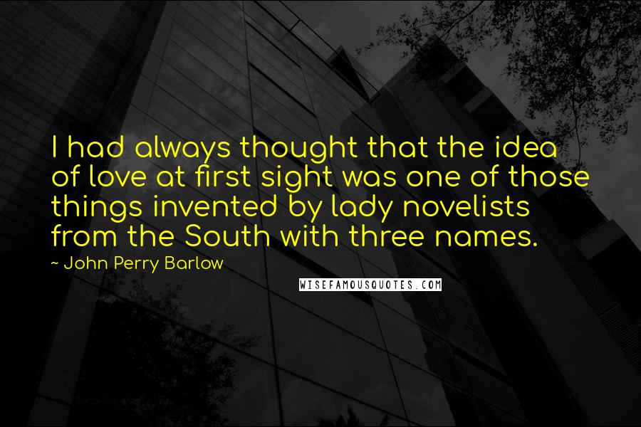 John Perry Barlow Quotes: I had always thought that the idea of love at first sight was one of those things invented by lady novelists from the South with three names.