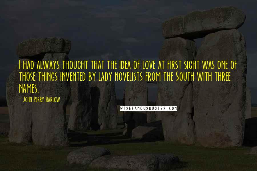 John Perry Barlow Quotes: I had always thought that the idea of love at first sight was one of those things invented by lady novelists from the South with three names.