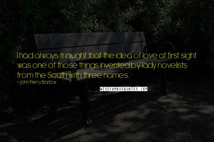 John Perry Barlow Quotes: I had always thought that the idea of love at first sight was one of those things invented by lady novelists from the South with three names.