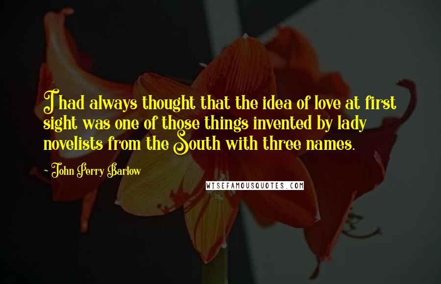 John Perry Barlow Quotes: I had always thought that the idea of love at first sight was one of those things invented by lady novelists from the South with three names.