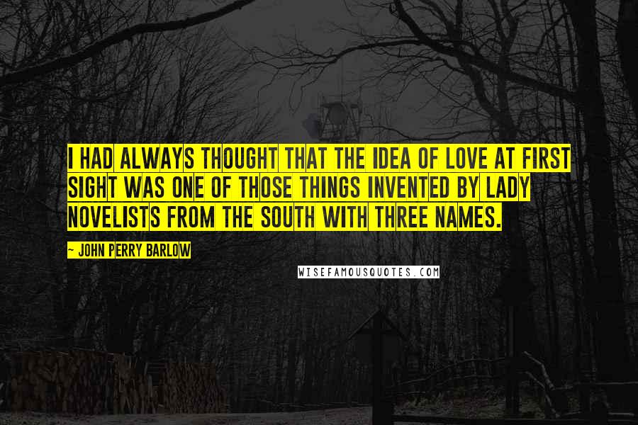 John Perry Barlow Quotes: I had always thought that the idea of love at first sight was one of those things invented by lady novelists from the South with three names.