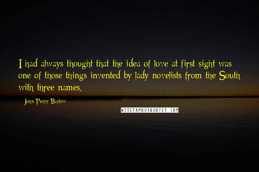 John Perry Barlow Quotes: I had always thought that the idea of love at first sight was one of those things invented by lady novelists from the South with three names.