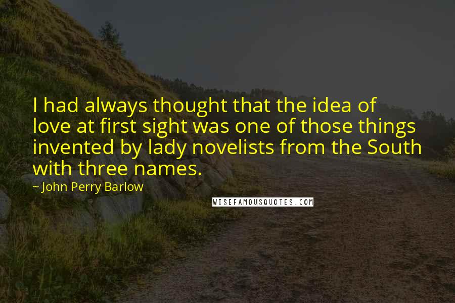 John Perry Barlow Quotes: I had always thought that the idea of love at first sight was one of those things invented by lady novelists from the South with three names.