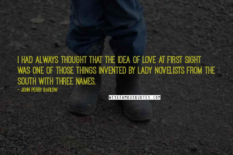 John Perry Barlow Quotes: I had always thought that the idea of love at first sight was one of those things invented by lady novelists from the South with three names.