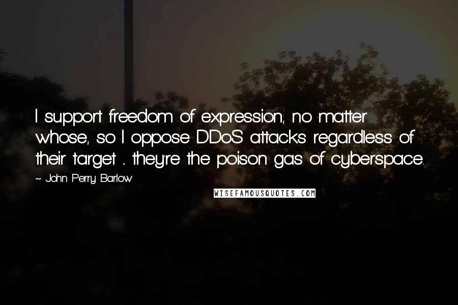 John Perry Barlow Quotes: I support freedom of expression, no matter whose, so I oppose DDoS attacks regardless of their target ... they're the poison gas of cyberspace.