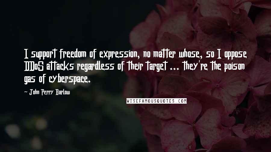 John Perry Barlow Quotes: I support freedom of expression, no matter whose, so I oppose DDoS attacks regardless of their target ... they're the poison gas of cyberspace.