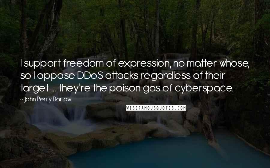 John Perry Barlow Quotes: I support freedom of expression, no matter whose, so I oppose DDoS attacks regardless of their target ... they're the poison gas of cyberspace.
