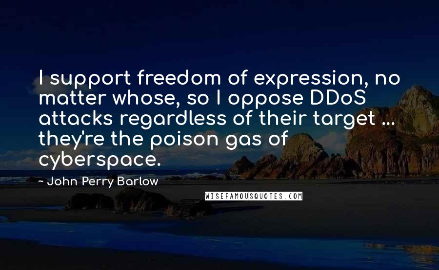 John Perry Barlow Quotes: I support freedom of expression, no matter whose, so I oppose DDoS attacks regardless of their target ... they're the poison gas of cyberspace.