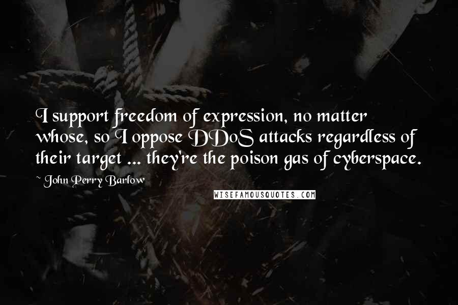 John Perry Barlow Quotes: I support freedom of expression, no matter whose, so I oppose DDoS attacks regardless of their target ... they're the poison gas of cyberspace.