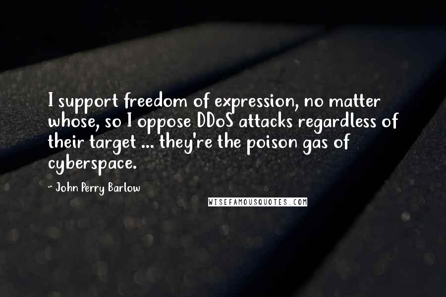 John Perry Barlow Quotes: I support freedom of expression, no matter whose, so I oppose DDoS attacks regardless of their target ... they're the poison gas of cyberspace.