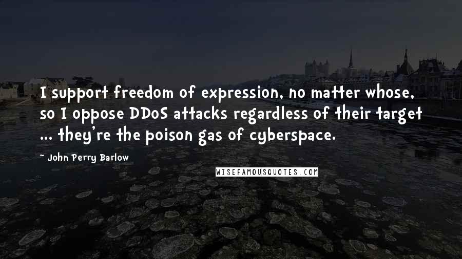 John Perry Barlow Quotes: I support freedom of expression, no matter whose, so I oppose DDoS attacks regardless of their target ... they're the poison gas of cyberspace.