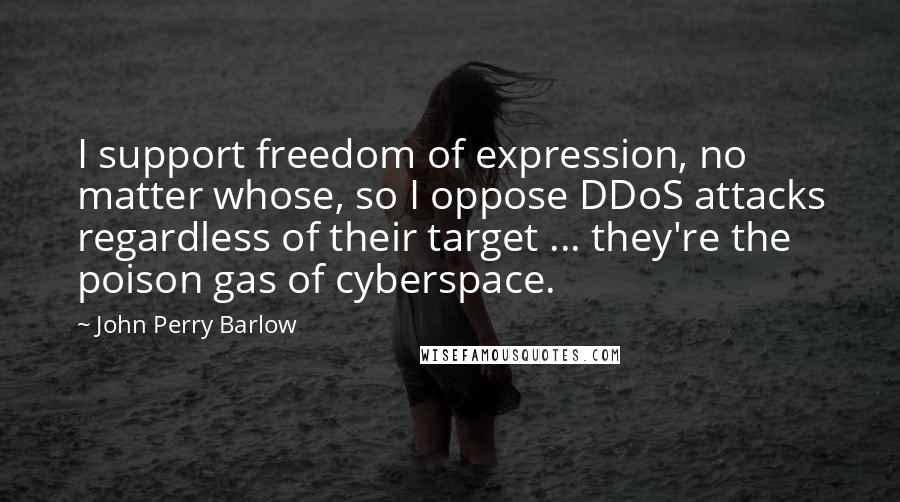 John Perry Barlow Quotes: I support freedom of expression, no matter whose, so I oppose DDoS attacks regardless of their target ... they're the poison gas of cyberspace.