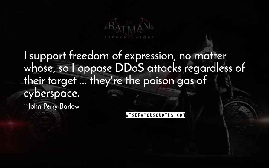 John Perry Barlow Quotes: I support freedom of expression, no matter whose, so I oppose DDoS attacks regardless of their target ... they're the poison gas of cyberspace.