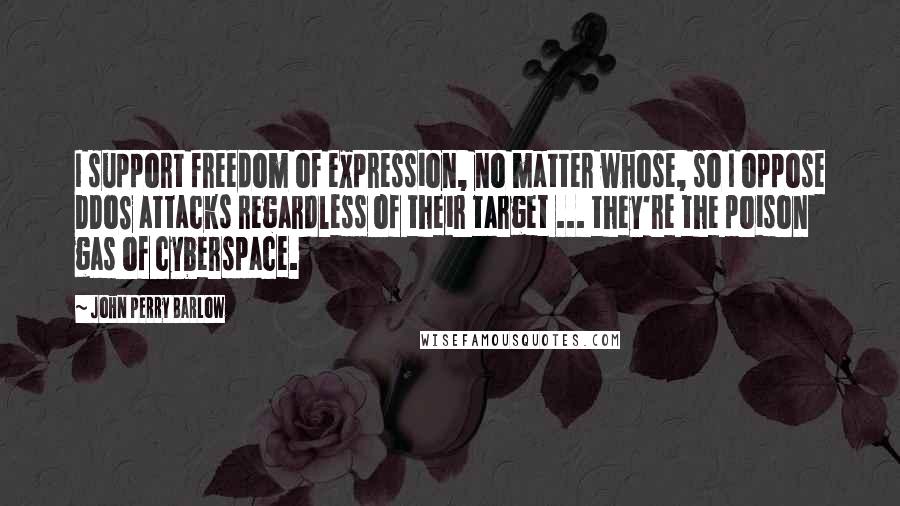 John Perry Barlow Quotes: I support freedom of expression, no matter whose, so I oppose DDoS attacks regardless of their target ... they're the poison gas of cyberspace.