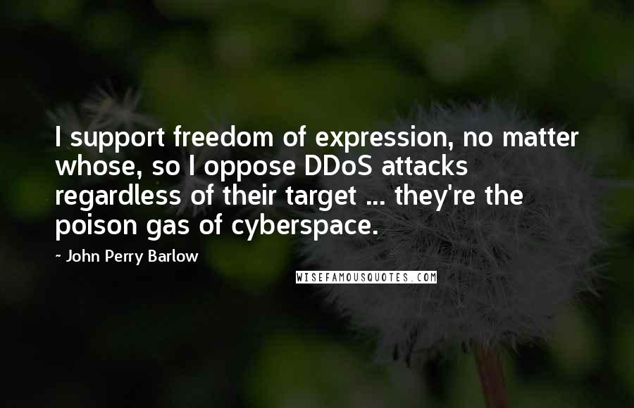 John Perry Barlow Quotes: I support freedom of expression, no matter whose, so I oppose DDoS attacks regardless of their target ... they're the poison gas of cyberspace.