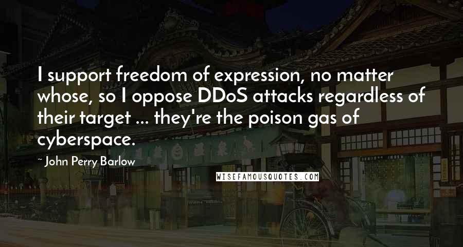 John Perry Barlow Quotes: I support freedom of expression, no matter whose, so I oppose DDoS attacks regardless of their target ... they're the poison gas of cyberspace.