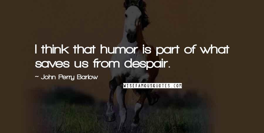 John Perry Barlow Quotes: I think that humor is part of what saves us from despair.