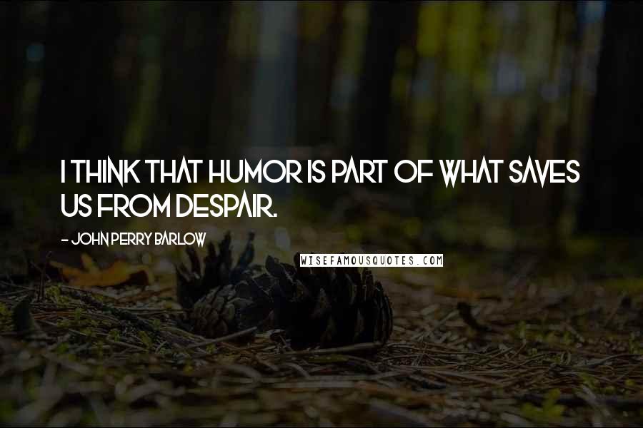 John Perry Barlow Quotes: I think that humor is part of what saves us from despair.