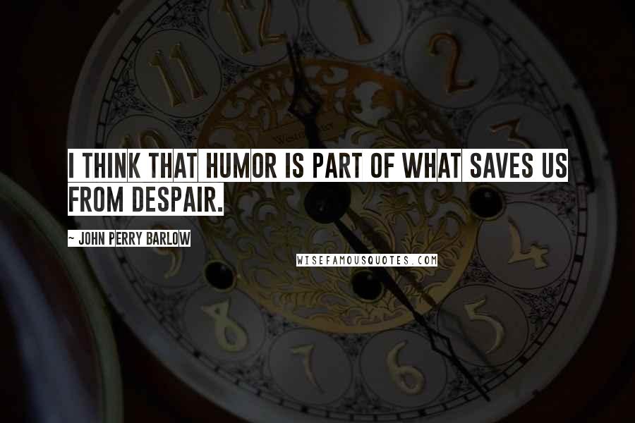 John Perry Barlow Quotes: I think that humor is part of what saves us from despair.