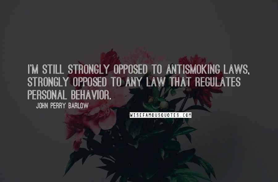 John Perry Barlow Quotes: I'm still strongly opposed to antismoking laws, strongly opposed to any law that regulates personal behavior.