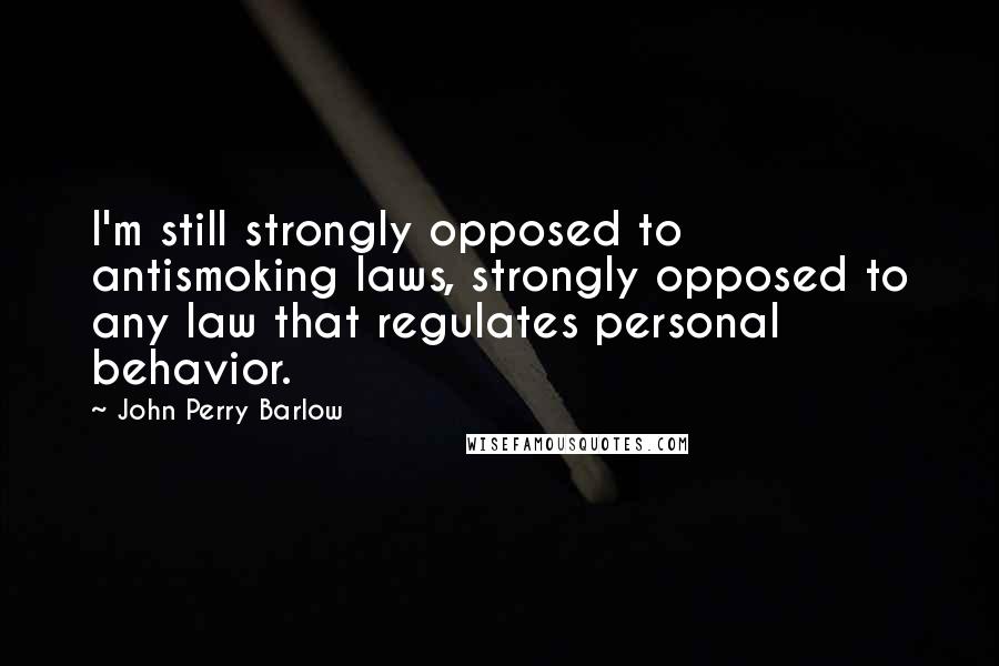 John Perry Barlow Quotes: I'm still strongly opposed to antismoking laws, strongly opposed to any law that regulates personal behavior.