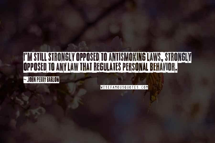 John Perry Barlow Quotes: I'm still strongly opposed to antismoking laws, strongly opposed to any law that regulates personal behavior.