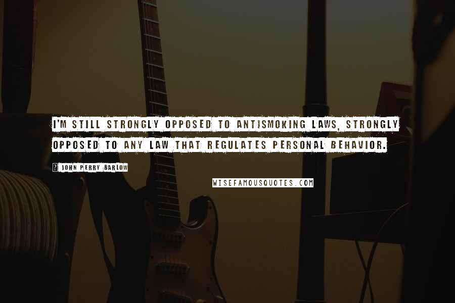 John Perry Barlow Quotes: I'm still strongly opposed to antismoking laws, strongly opposed to any law that regulates personal behavior.