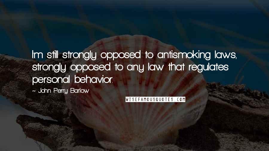 John Perry Barlow Quotes: I'm still strongly opposed to antismoking laws, strongly opposed to any law that regulates personal behavior.