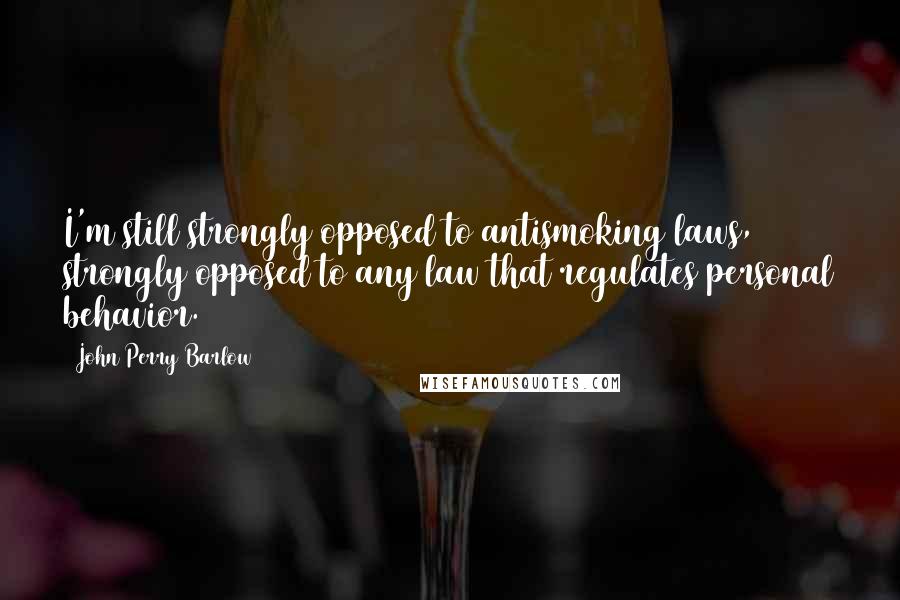 John Perry Barlow Quotes: I'm still strongly opposed to antismoking laws, strongly opposed to any law that regulates personal behavior.