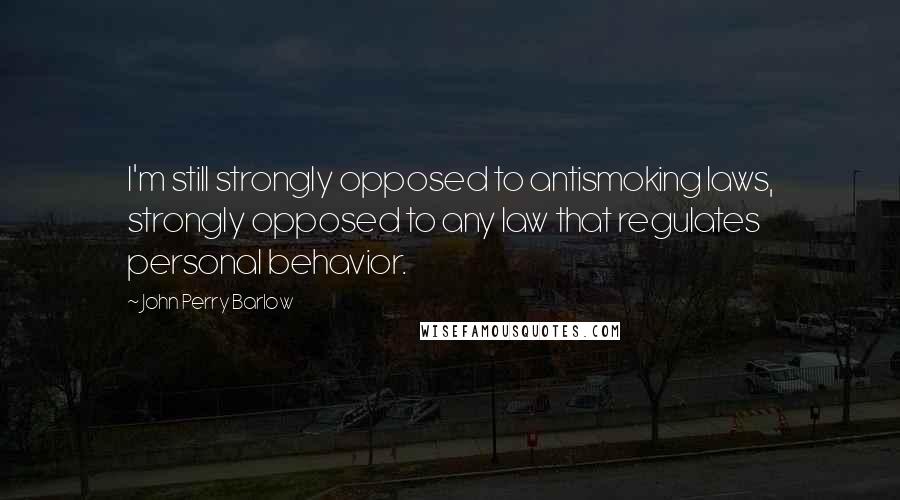 John Perry Barlow Quotes: I'm still strongly opposed to antismoking laws, strongly opposed to any law that regulates personal behavior.