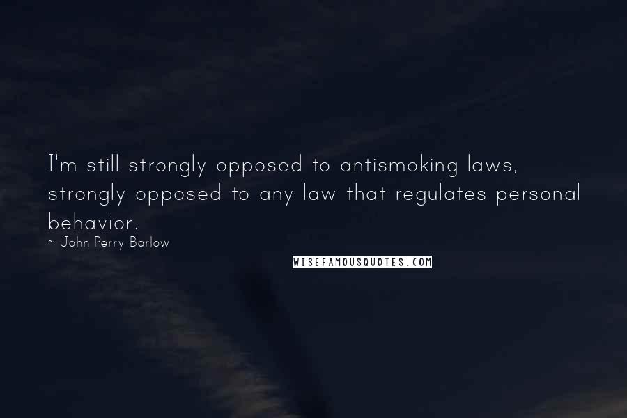 John Perry Barlow Quotes: I'm still strongly opposed to antismoking laws, strongly opposed to any law that regulates personal behavior.