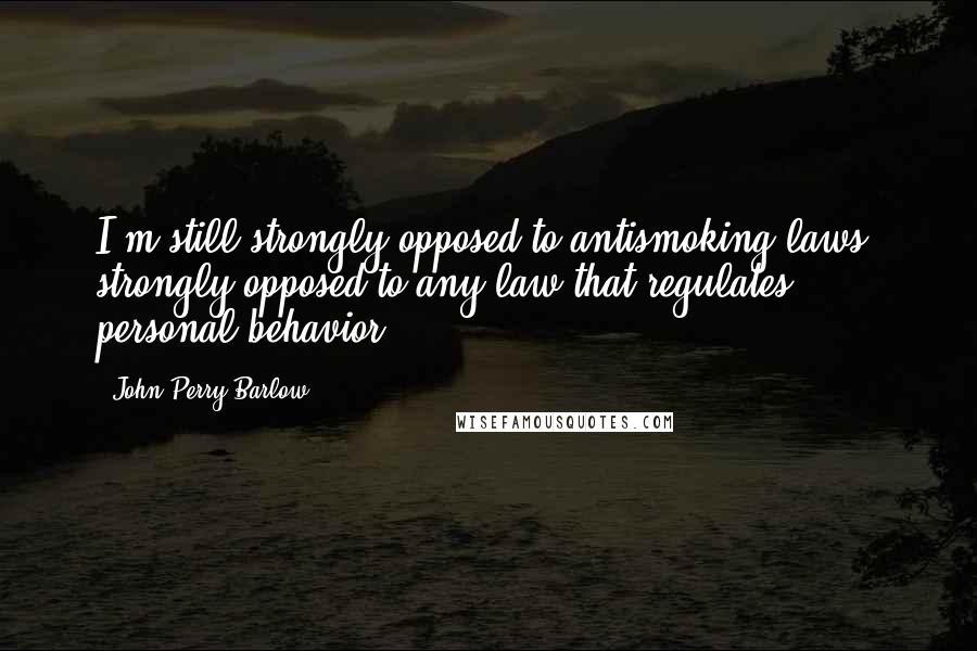 John Perry Barlow Quotes: I'm still strongly opposed to antismoking laws, strongly opposed to any law that regulates personal behavior.