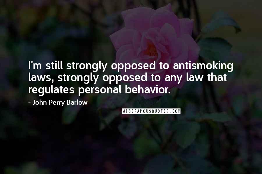 John Perry Barlow Quotes: I'm still strongly opposed to antismoking laws, strongly opposed to any law that regulates personal behavior.