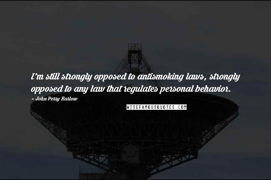 John Perry Barlow Quotes: I'm still strongly opposed to antismoking laws, strongly opposed to any law that regulates personal behavior.