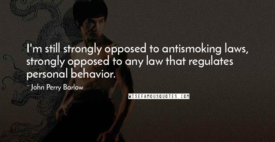 John Perry Barlow Quotes: I'm still strongly opposed to antismoking laws, strongly opposed to any law that regulates personal behavior.