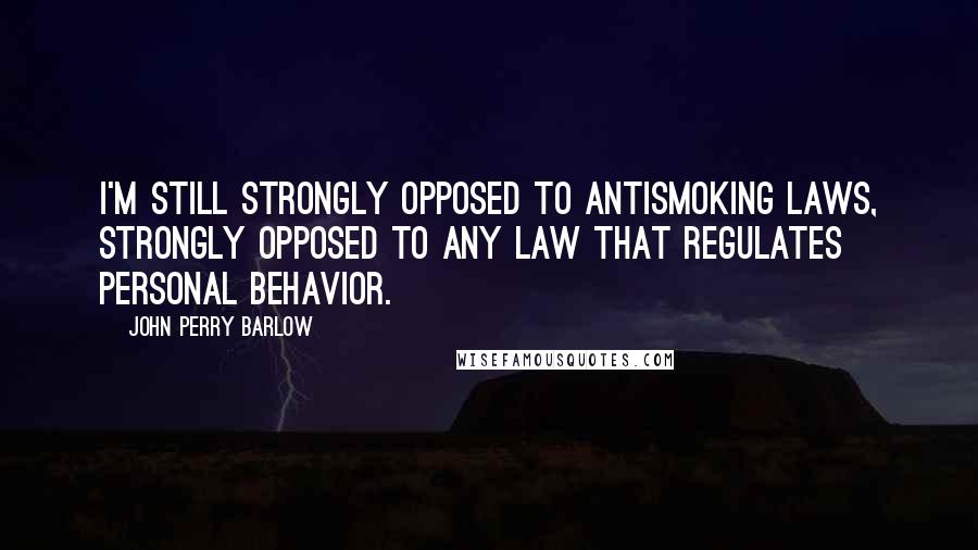 John Perry Barlow Quotes: I'm still strongly opposed to antismoking laws, strongly opposed to any law that regulates personal behavior.