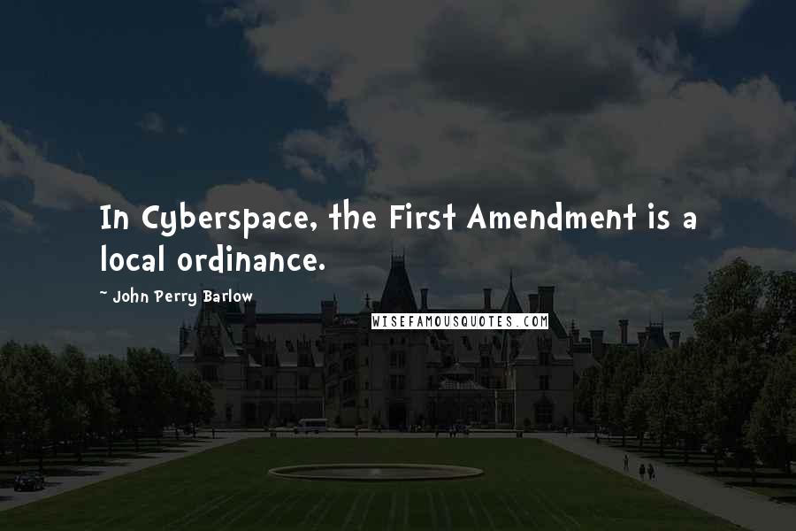 John Perry Barlow Quotes: In Cyberspace, the First Amendment is a local ordinance.