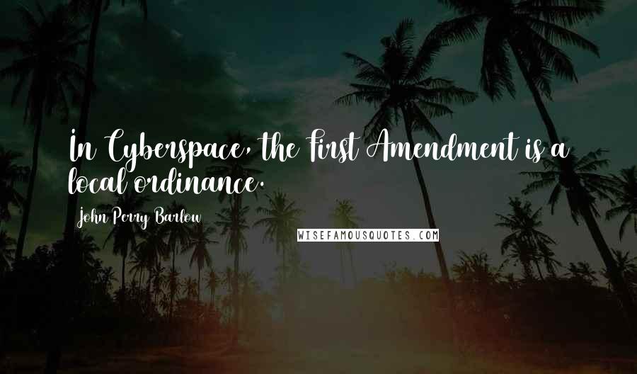 John Perry Barlow Quotes: In Cyberspace, the First Amendment is a local ordinance.