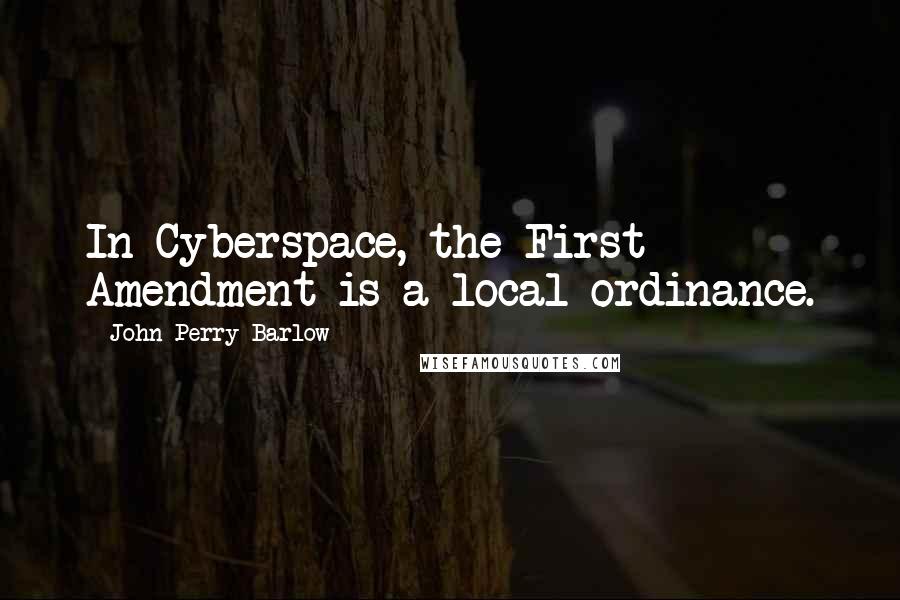 John Perry Barlow Quotes: In Cyberspace, the First Amendment is a local ordinance.