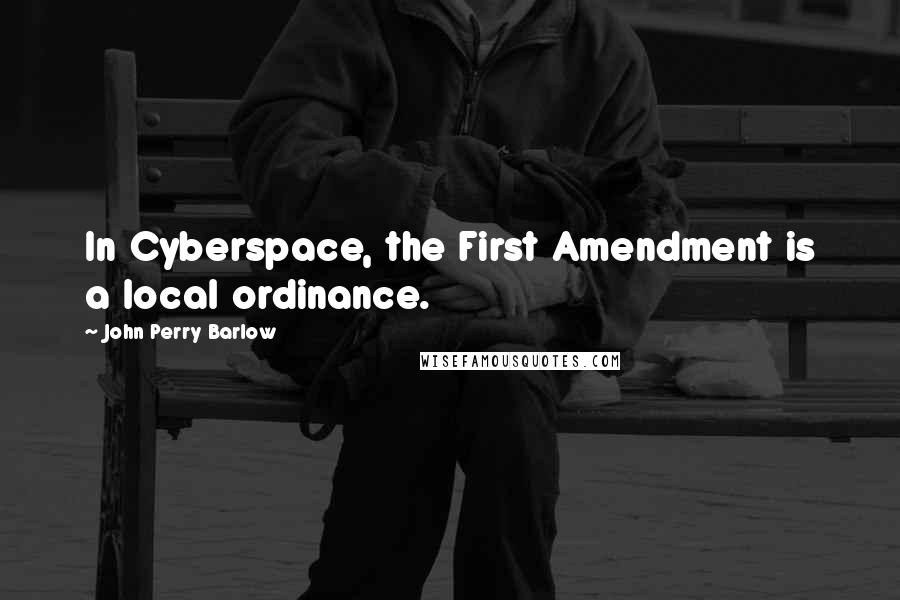 John Perry Barlow Quotes: In Cyberspace, the First Amendment is a local ordinance.