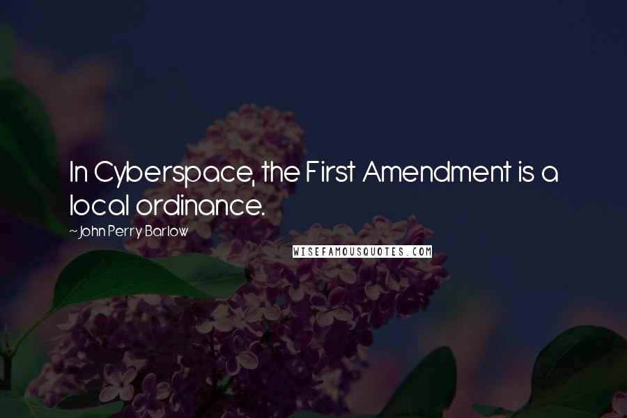 John Perry Barlow Quotes: In Cyberspace, the First Amendment is a local ordinance.