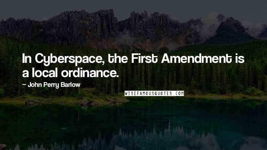 John Perry Barlow Quotes: In Cyberspace, the First Amendment is a local ordinance.