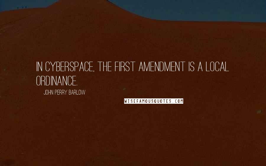 John Perry Barlow Quotes: In Cyberspace, the First Amendment is a local ordinance.