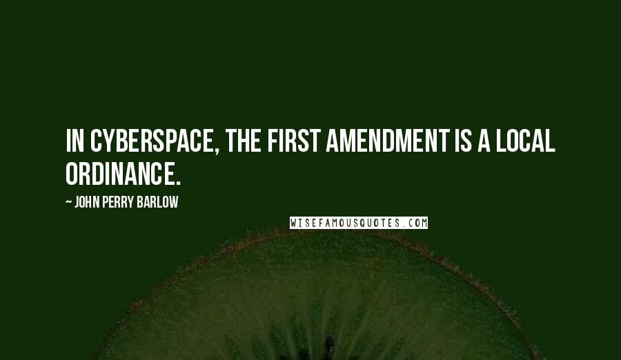 John Perry Barlow Quotes: In Cyberspace, the First Amendment is a local ordinance.